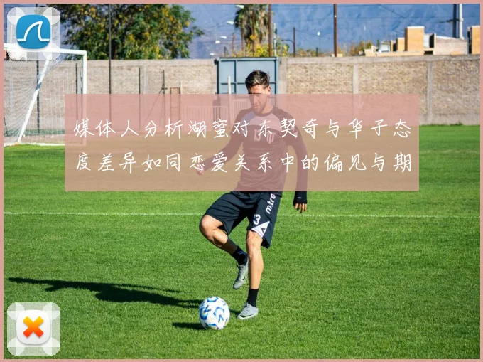 媒体人分析湖蜜对东契奇与华子态度差异如同恋爱关系中的偏见与期待