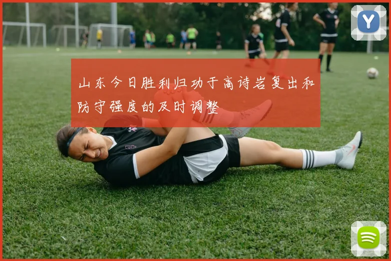 山东今日胜利归功于高诗岩复出和防守强度的及时调整