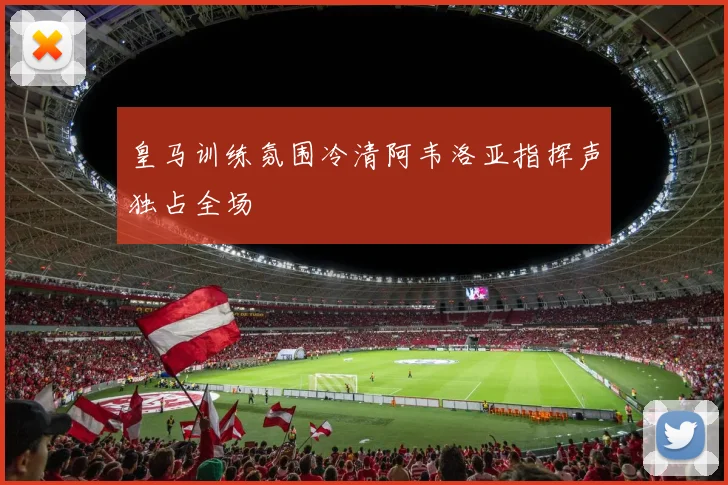 皇马训练氛围冷清阿韦洛亚指挥声独占全场