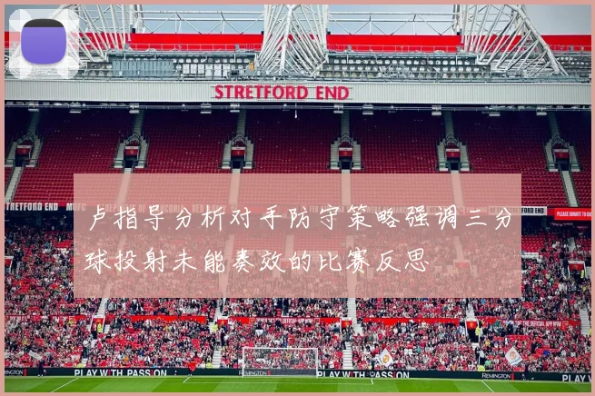 卢指导分析对手防守策略强调三分球投射未能奏效的比赛反思