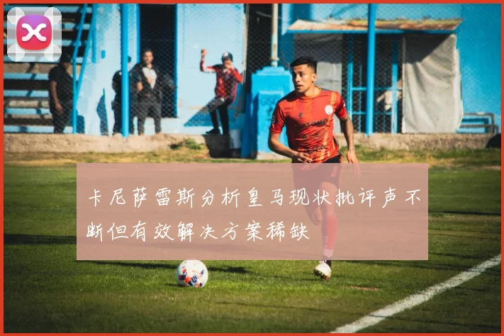 卡尼萨雷斯分析皇马现状批评声不断但有效解决方案稀缺