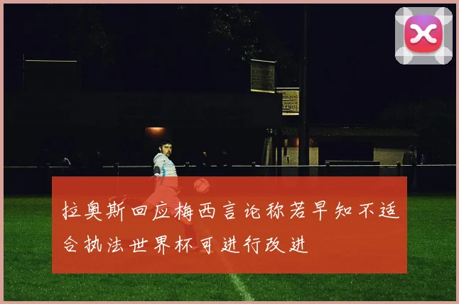 拉奥斯回应梅西言论称若早知不适合执法世界杯可进行改进