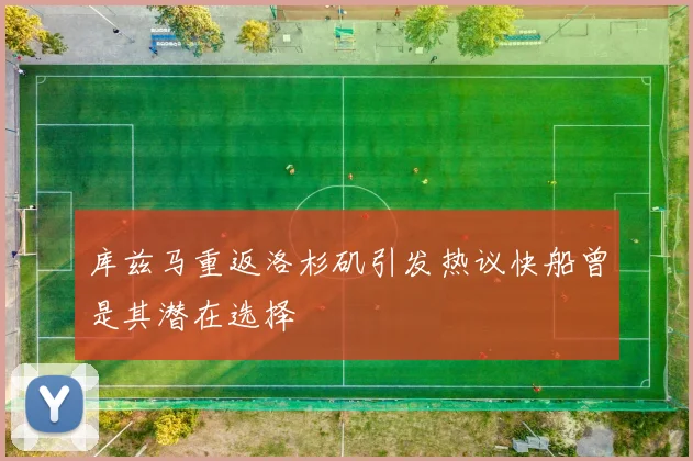 库兹马重返洛杉矶引发热议快船曾是其潜在选择