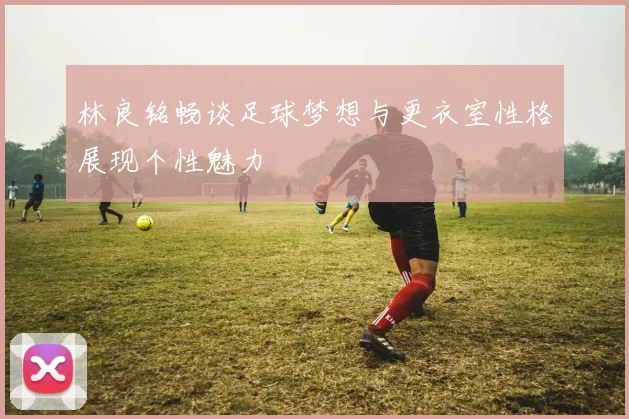 林良铭畅谈足球梦想与更衣室性格展现个性魅力