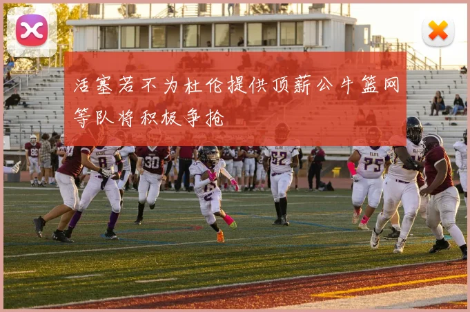 活塞若不为杜伦提供顶薪公牛篮网等队将积极争抢