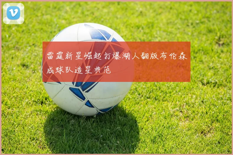 雷霆新星崛起打爆湖人翻版布伦森成球队造星典范