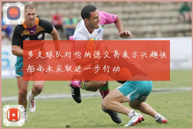 多支球队对伦纳德交易表示兴趣快船尚未采取进一步行动