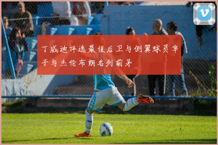 丁威迪评选最佳后卫与侧翼球员华子与杰伦布朗名列前茅