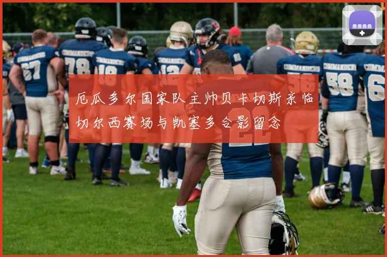 厄瓜多尔国家队主帅贝卡切斯亲临切尔西赛场与凯塞多合影留念