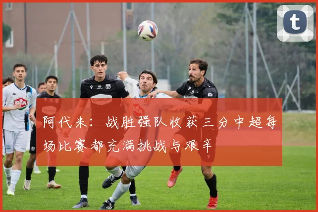 阿代米：战胜强队收获三分中超每场比赛都充满挑战与艰辛