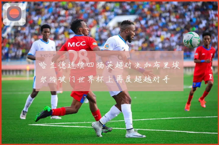 哈兰德连续四场英超对决加布里埃尔均破门世界杯上再度超越对手