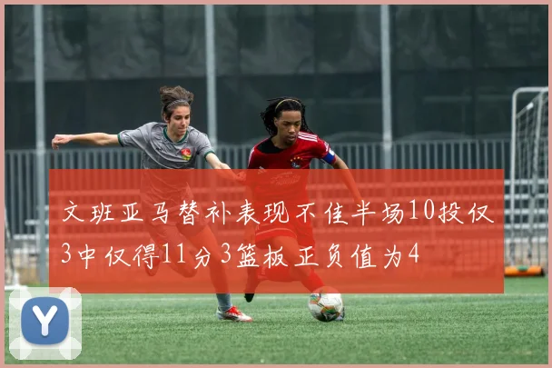 文班亚马替补表现不佳半场10投仅3中仅得11分3篮板正负值为4
