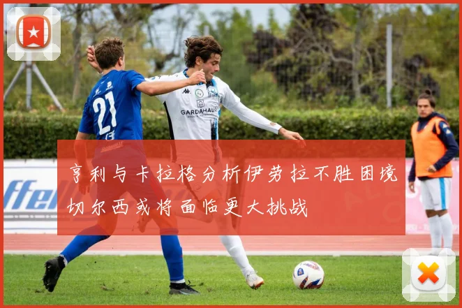 亨利与卡拉格分析伊劳拉不胜困境切尔西或将面临更大挑战