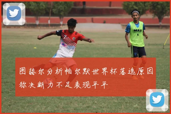 图赫尔分析帕尔默世界杯落选原因称决断力不足表现平平