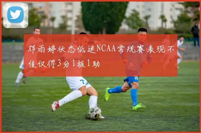 邓雨婷状态低迷NCAA常规赛表现不佳仅得3分1板1助