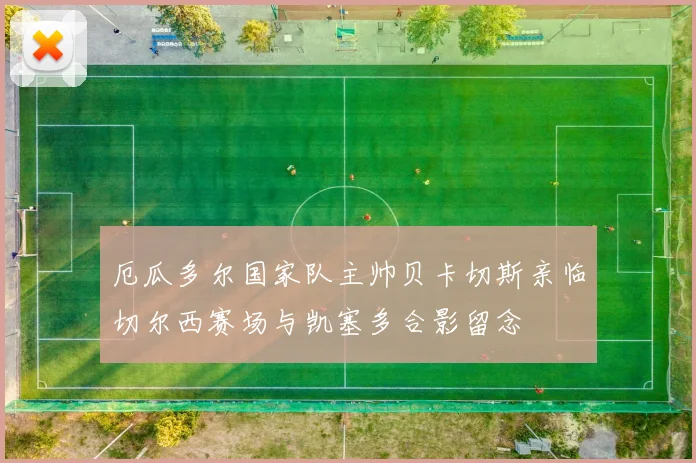 厄瓜多尔国家队主帅贝卡切斯亲临切尔西赛场与凯塞多合影留念