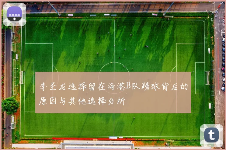 李圣龙选择留在海港B队踢球背后的原因与其他选择分析