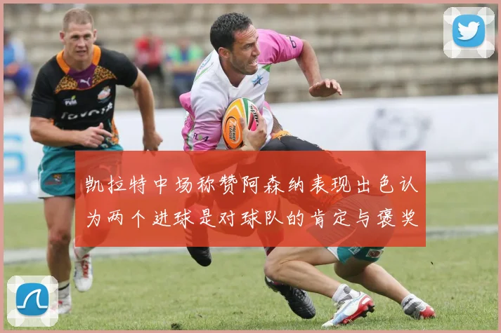 凯拉特中场称赞阿森纳表现出色认为两个进球是对球队的肯定与褒奖