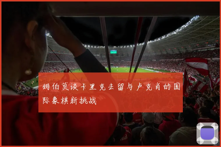 姆伯莫谈卡里克去留与卢克肖的国际象棋新挑战