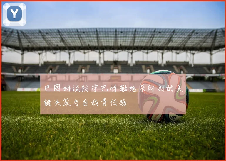 巴图姆谈防守巴特勒绝杀时刻的关键决策与自我责任感